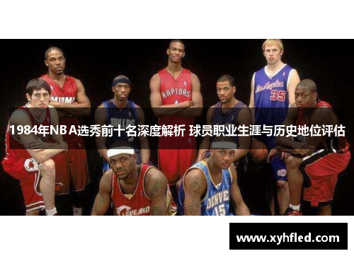 1984年NBA选秀前十名深度解析 球员职业生涯与历史地位评估