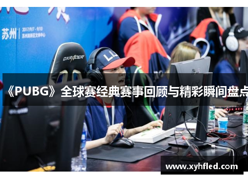 《PUBG》全球赛经典赛事回顾与精彩瞬间盘点